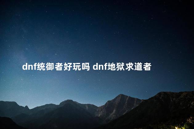 dnf统御者好玩吗 dnf地狱求道者和次元旅行者